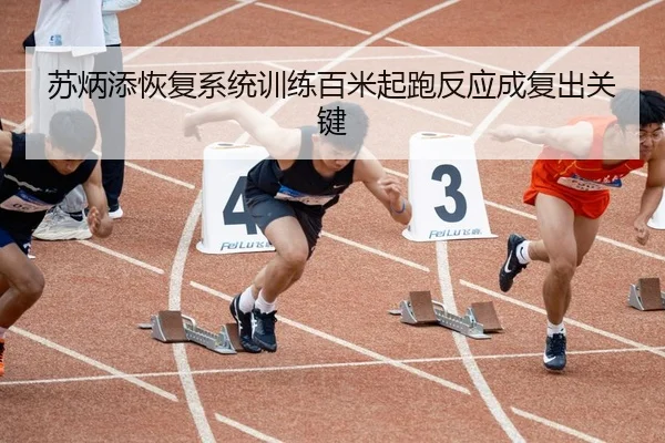苏炳添恢复系统训练百米起跑反应成复出关键
