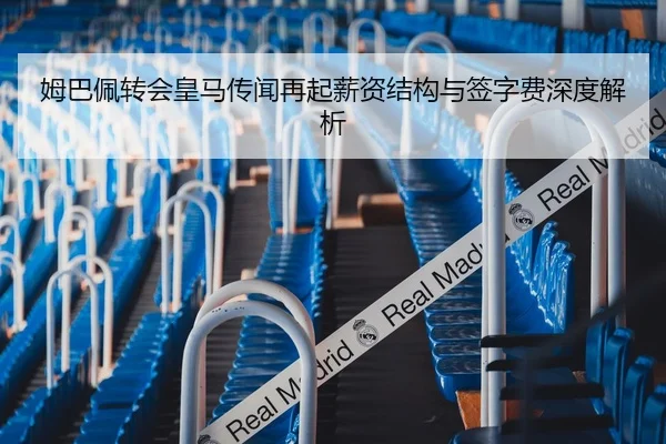 姆巴佩转会皇马传闻再起薪资结构与签字费深度解析